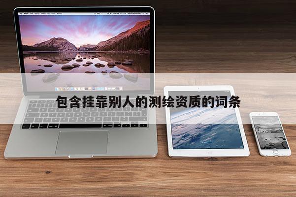 包含挂靠别人的测绘资质的词条