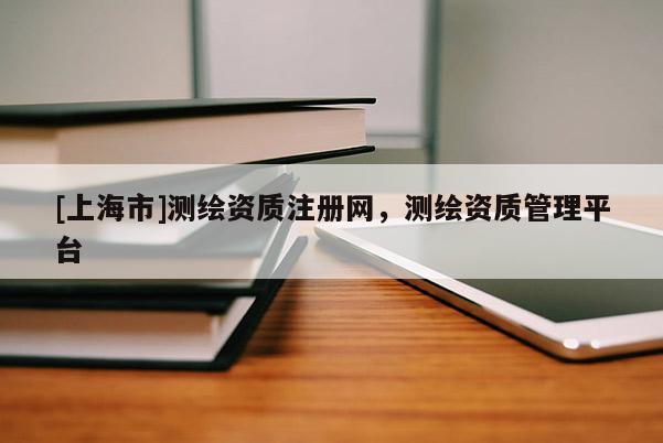 [上海市]测绘资质注册网，测绘资质管理平台
