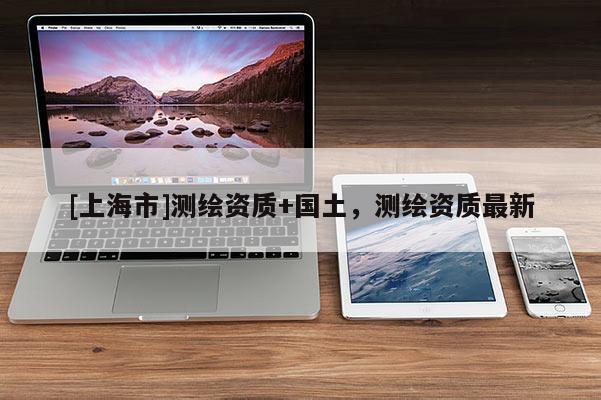 [上海市]测绘资质+国土，测绘资质最新