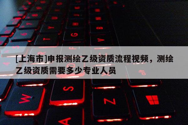 [上海市]申报测绘乙级资质流程视频，测绘乙级资质需要多少专业人员