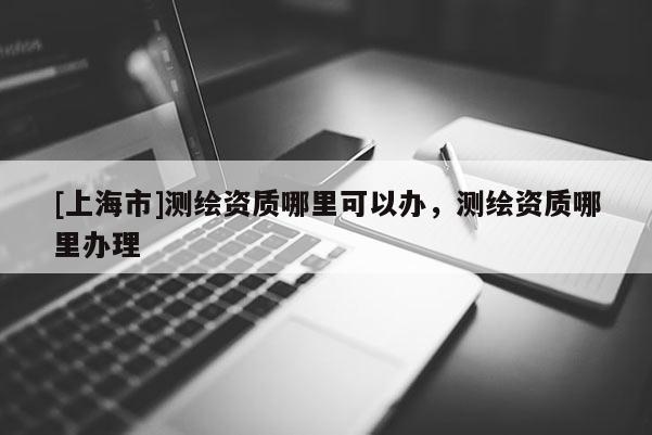 [上海市]测绘资质哪里可以办，测绘资质哪里办理