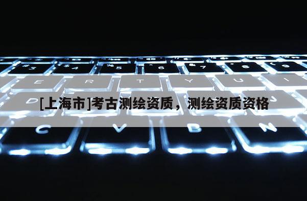 [上海市]考古测绘资质，测绘资质资格