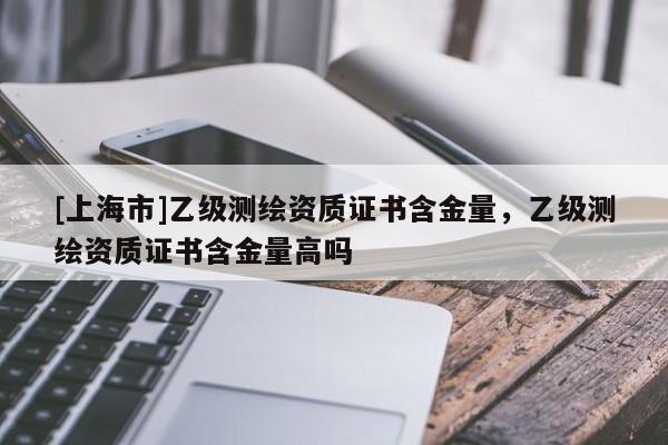 [上海市]乙级测绘资质证书含金量，乙级测绘资质证书含金量高吗