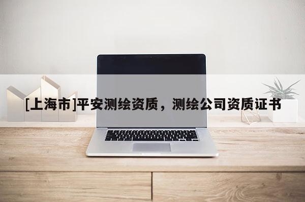 [上海市]平安测绘资质，测绘公司资质证书