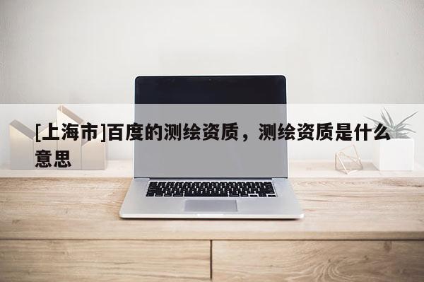 [上海市]百度的测绘资质，测绘资质是什么意思