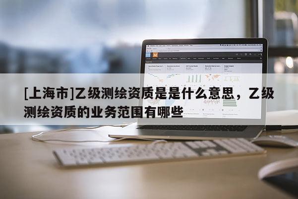 [上海市]乙级测绘资质是是什么意思，乙级测绘资质的业务范围有哪些