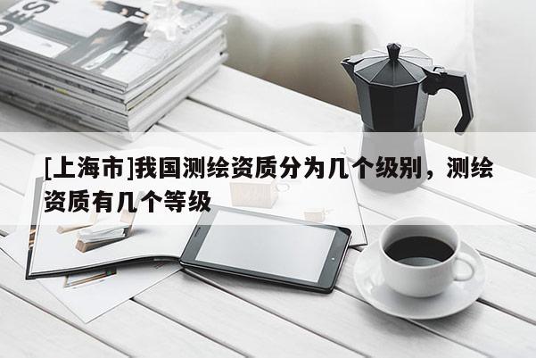 [上海市]我国测绘资质分为几个级别，测绘资质有几个等级