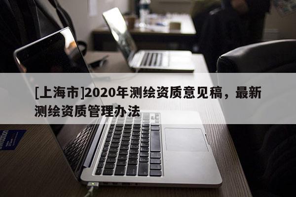 [上海市]2020年测绘资质意见稿，最新测绘资质管理办法