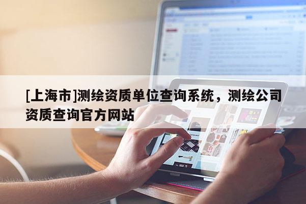 [上海市]测绘资质单位查询系统，测绘公司资质查询官方网站