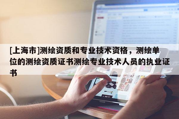 [上海市]测绘资质和专业技术资格，测绘单位的测绘资质证书测绘专业技术人员的执业证书
