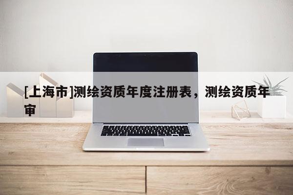 [上海市]测绘资质年度注册表，测绘资质年审