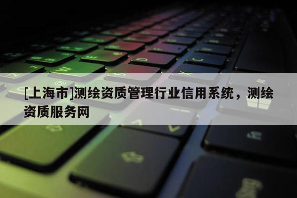 [上海市]测绘资质管理行业信用系统，测绘资质服务网