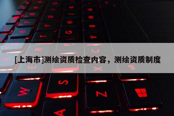 [上海市]测绘资质检查内容，测绘资质制度