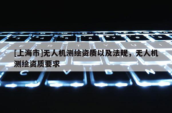 [上海市]无人机测绘资质以及法规，无人机测绘资质要求