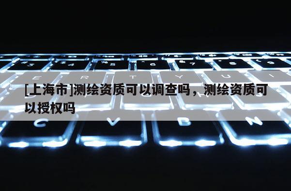 [上海市]测绘资质可以调查吗，测绘资质可以授权吗