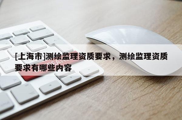 [上海市]测绘监理资质要求，测绘监理资质要求有哪些内容