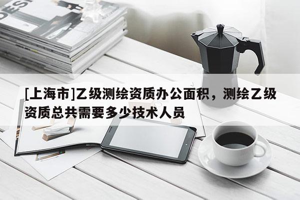 [上海市]乙级测绘资质办公面积，测绘乙级资质总共需要多少技术人员