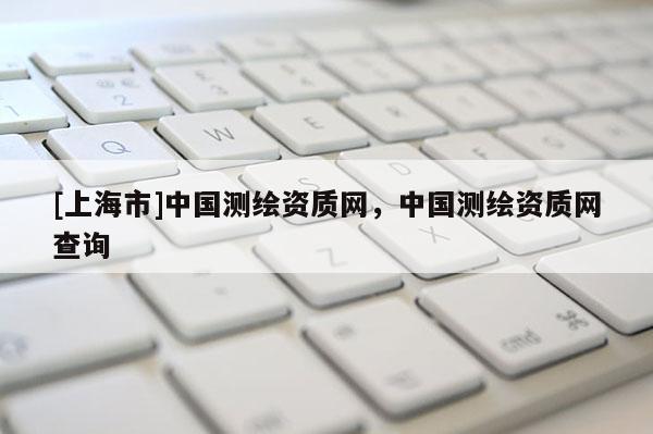 [上海市]中国测绘资质网，中国测绘资质网查询