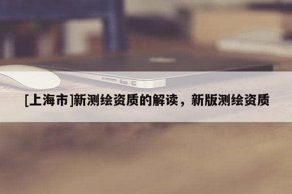 [上海市]新测绘资质的解读，新版测绘资质