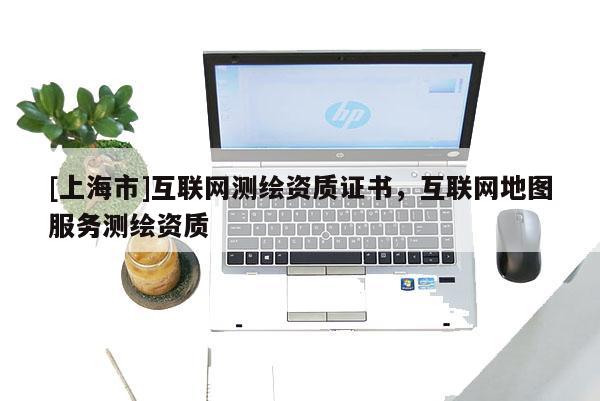 [上海市]互联网测绘资质证书，互联网地图服务测绘资质