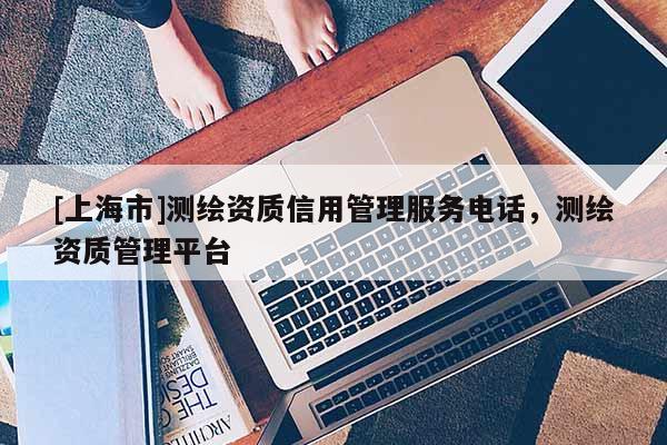 [上海市]测绘资质信用管理服务电话，测绘资质管理平台
