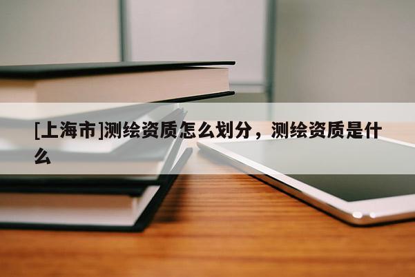 [上海市]测绘资质怎么划分，测绘资质是什么