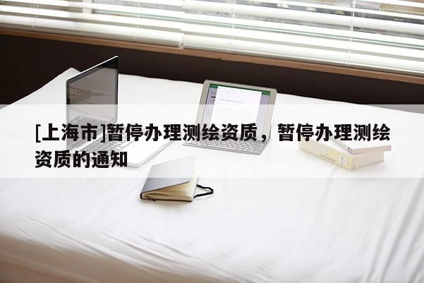 [上海市]暂停办理测绘资质，暂停办理测绘资质的通知