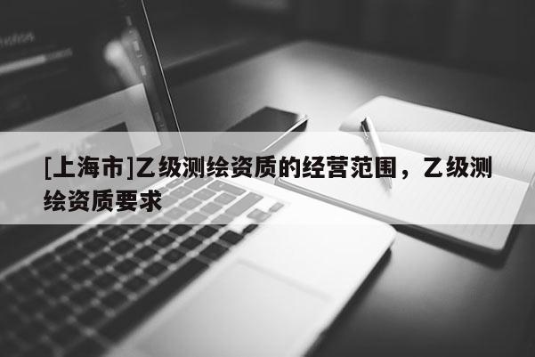 [上海市]乙级测绘资质的经营范围，乙级测绘资质要求