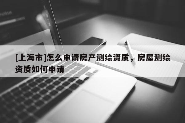 [上海市]怎么申请房产测绘资质，房屋测绘资质如何申请