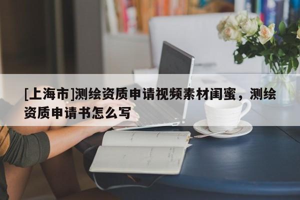 [上海市]测绘资质申请视频素材闺蜜，测绘资质申请书怎么写