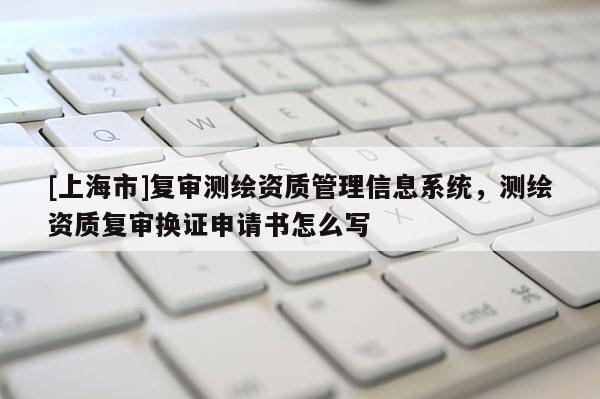 [上海市]复审测绘资质管理信息系统，测绘资质复审换证申请书怎么写