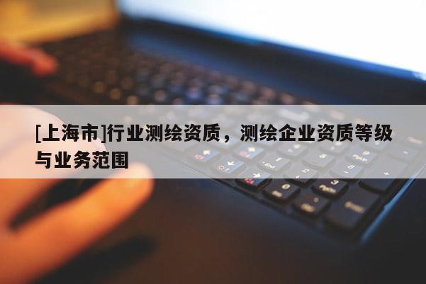[上海市]行业测绘资质，测绘企业资质等级与业务范围
