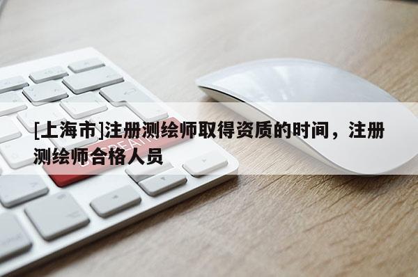 [上海市]注册测绘师取得资质的时间，注册测绘师合格人员