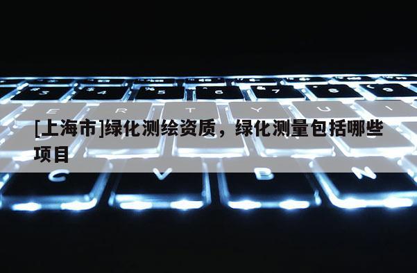 [上海市]绿化测绘资质，绿化测量包括哪些项目