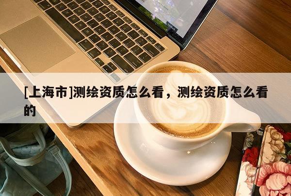 [上海市]测绘资质怎么看，测绘资质怎么看的