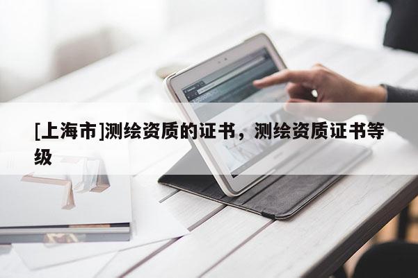 [上海市]测绘资质的证书，测绘资质证书等级