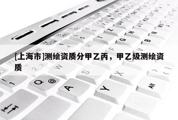 [上海市]测绘资质分甲乙丙，甲乙级测绘资质