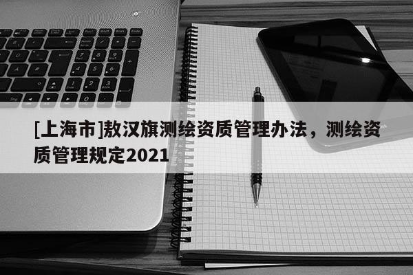 [上海市]敖汉旗测绘资质管理办法，测绘资质管理规定2021
