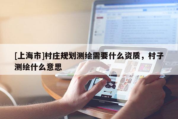 [上海市]村庄规划测绘需要什么资质，村子测绘什么意思