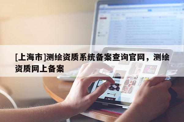 [上海市]测绘资质系统备案查询官网，测绘资质网上备案