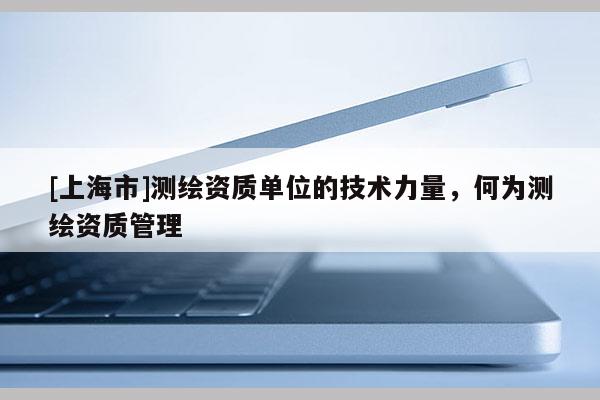 [上海市]测绘资质单位的技术力量，何为测绘资质管理