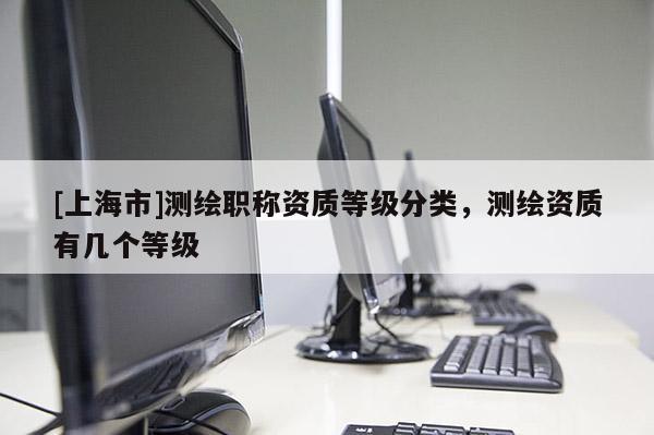 [上海市]测绘职称资质等级分类，测绘资质有几个等级