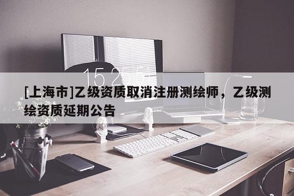 [上海市]乙级资质取消注册测绘师，乙级测绘资质延期公告