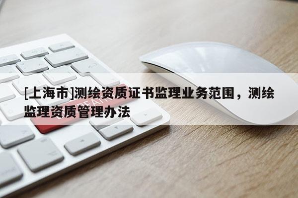 [上海市]测绘资质证书监理业务范围，测绘监理资质管理办法