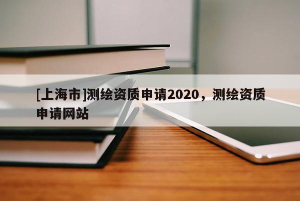 [上海市]测绘资质申请2020，测绘资质申请网站