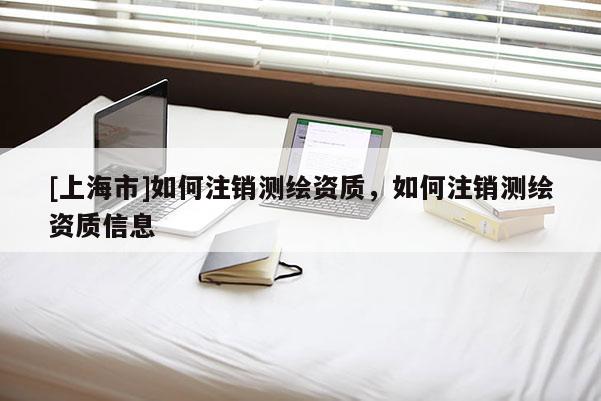 [上海市]如何注销测绘资质，如何注销测绘资质信息