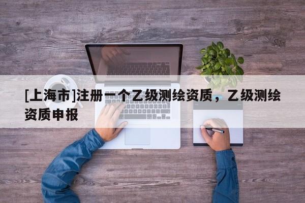 [上海市]注册一个乙级测绘资质，乙级测绘资质申报