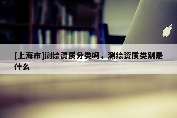 [上海市]测绘资质分类吗，测绘资质类别是什么