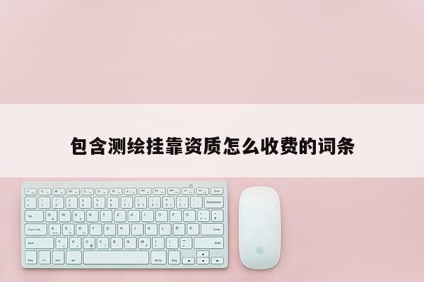 包含测绘挂靠资质怎么收费的词条