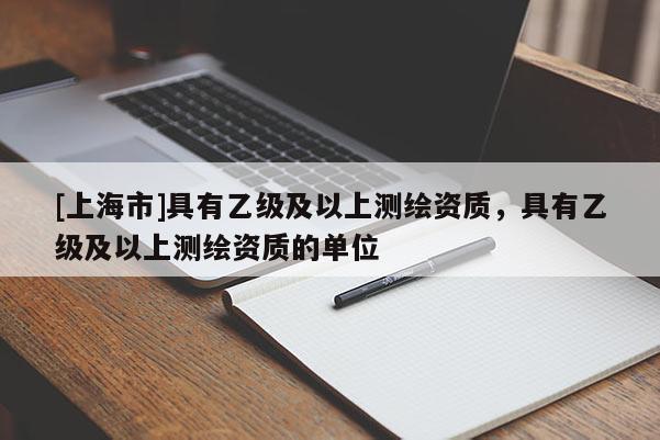 [上海市]具有乙级及以上测绘资质，具有乙级及以上测绘资质的单位